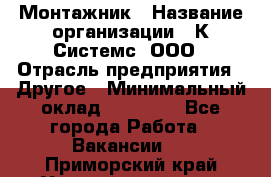 Монтажник › Название организации ­ К Системс, ООО › Отрасль предприятия ­ Другое › Минимальный оклад ­ 15 000 - Все города Работа » Вакансии   . Приморский край,Уссурийский г. о. 